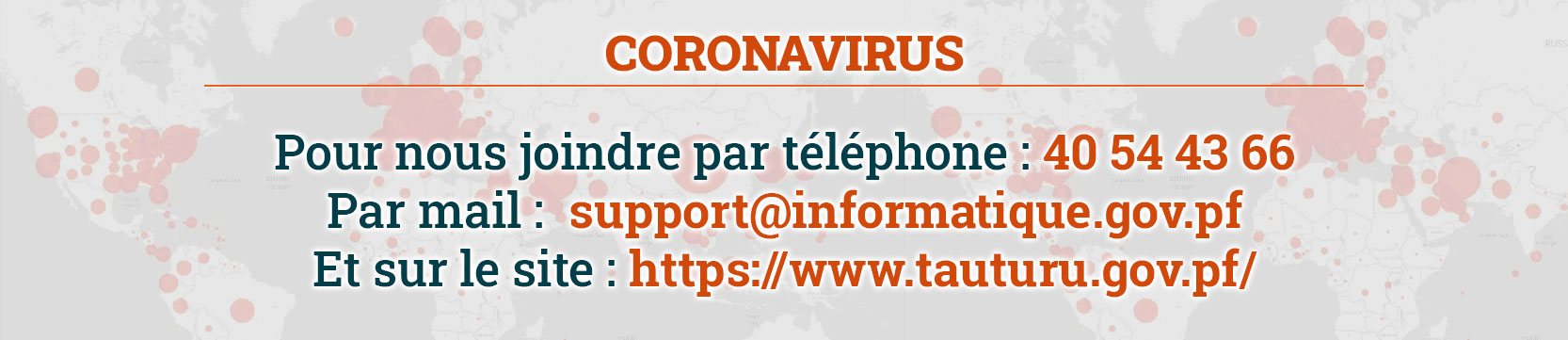 Coronavirus Pour nous joindre par téléphone : 40 54 43 54 Par mail : secretariat@informatique.gov.pf Et sur le site : https://www.tauturu.gov.pf/